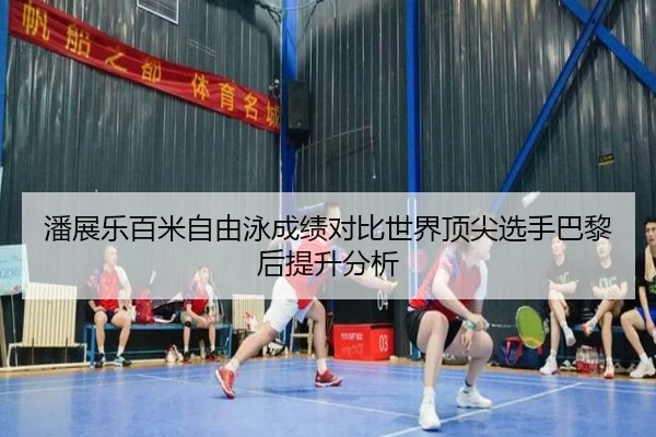 潘展乐百米自由泳成绩对比世界顶尖选手巴黎后提升分析